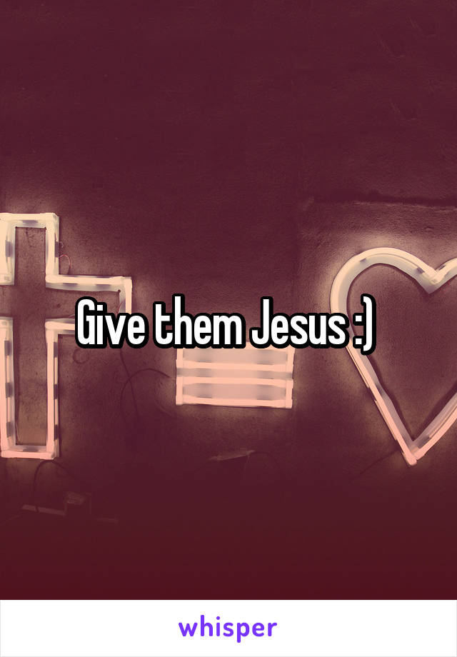 Give them Jesus :) 