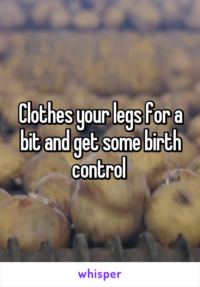 Clothes your legs for a bit and get some birth control 