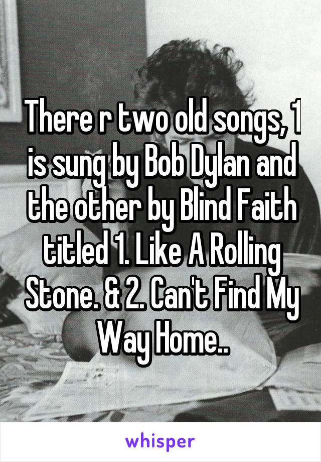 There r two old songs, 1 is sung by Bob Dylan and the other by Blind Faith titled 1. Like A Rolling Stone. & 2. Can't Find My Way Home..