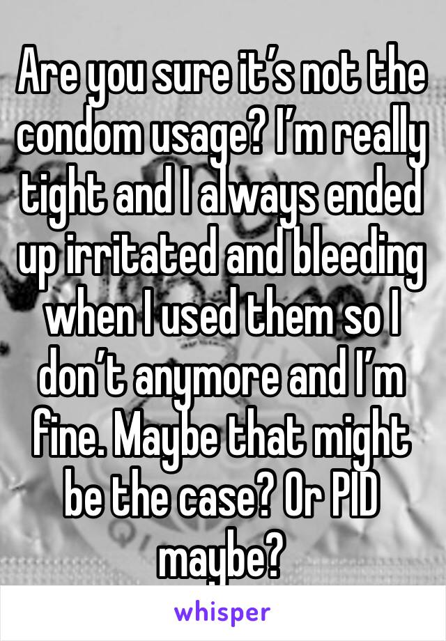 Are you sure it’s not the condom usage? I’m really tight and I always ended up irritated and bleeding when I used them so I don’t anymore and I’m fine. Maybe that might be the case? Or PID maybe?