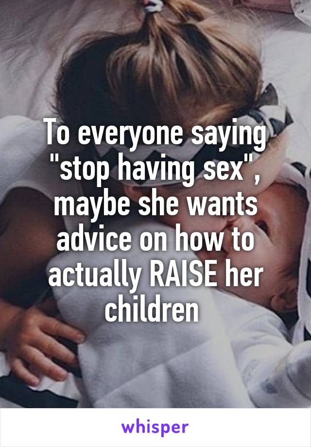 To everyone saying "stop having sex", maybe she wants advice on how to actually RAISE her children 