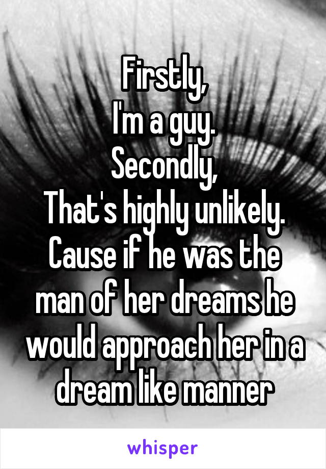 Firstly,
I'm a guy.
Secondly,
That's highly unlikely. Cause if he was the man of her dreams he would approach her in a dream like manner