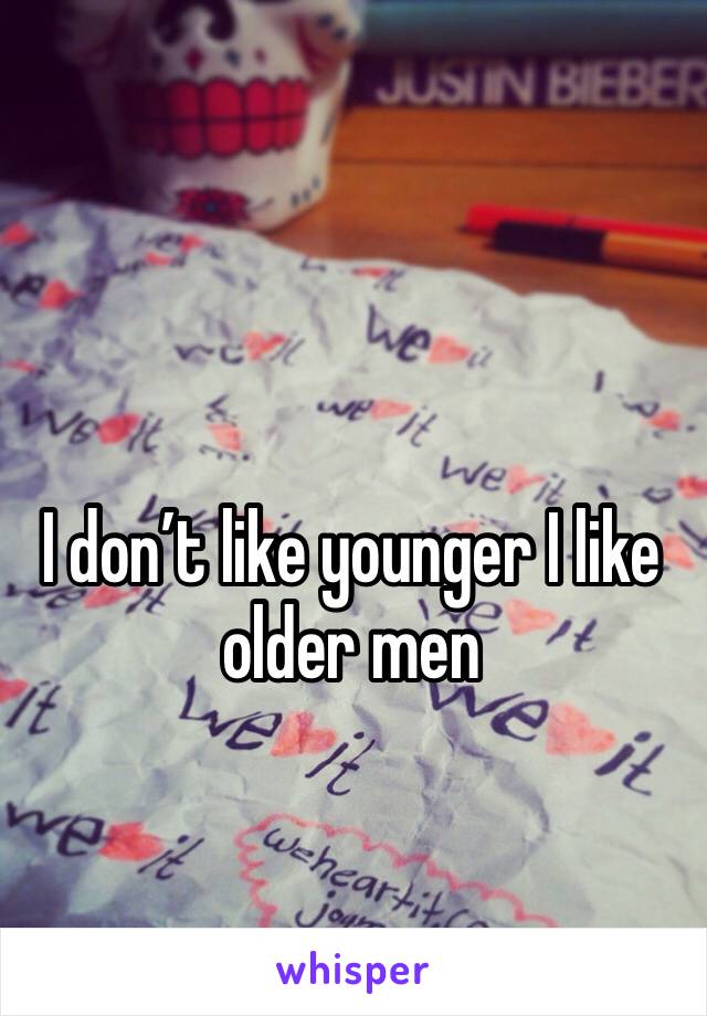 I don’t like younger I like older men 