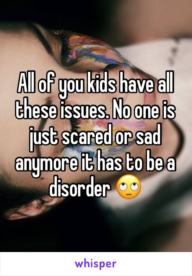 All of you kids have all these issues. No one is just scared or sad anymore it has to be a disorder 🙄