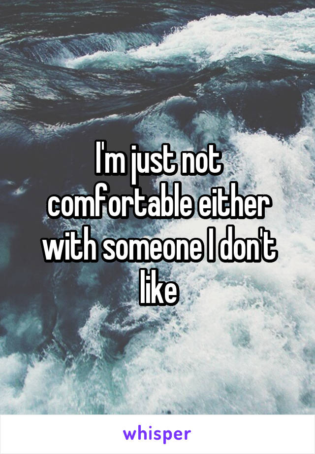 I'm just not comfortable either with someone I don't like