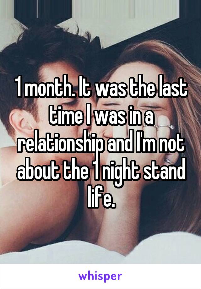 1 month. It was the last time I was in a relationship and I'm not about the 1 night stand life.