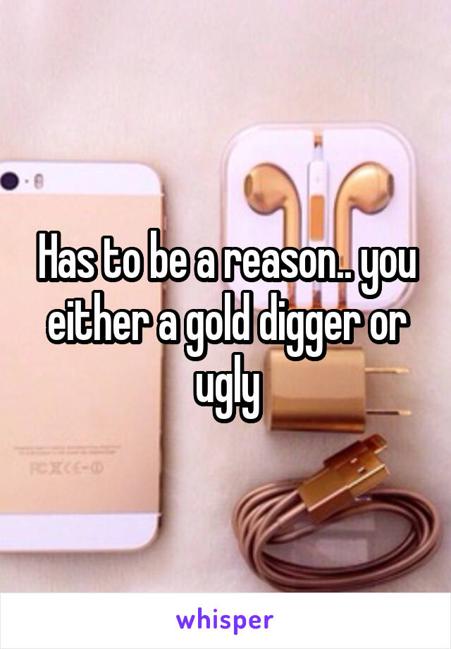 Has to be a reason.. you either a gold digger or ugly