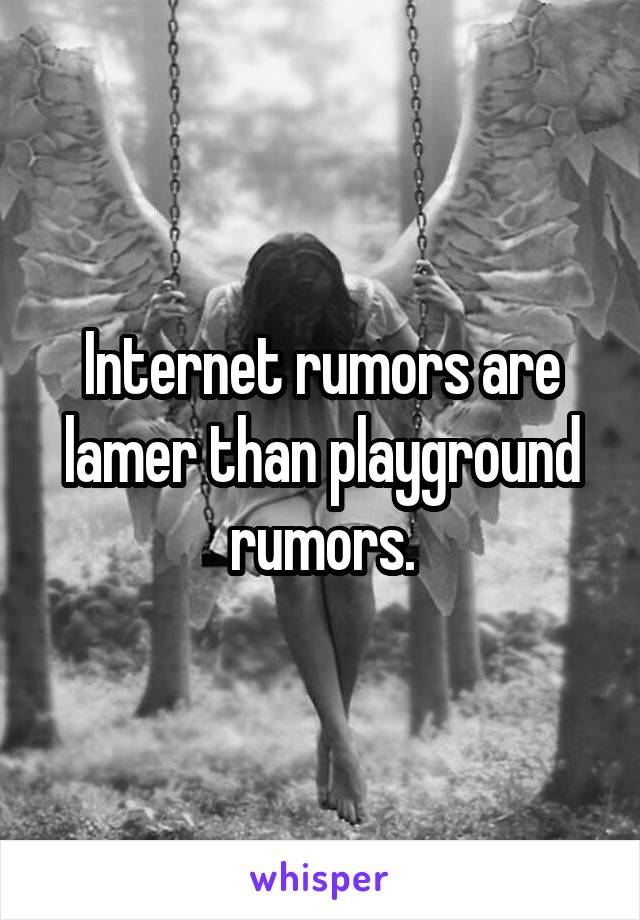 Internet rumors are lamer than playground rumors.
