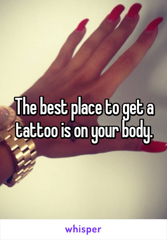The best place to get a tattoo is on your body.