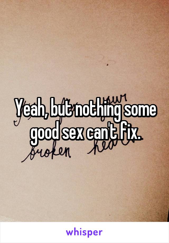 Yeah, but nothing some good sex can't fix.