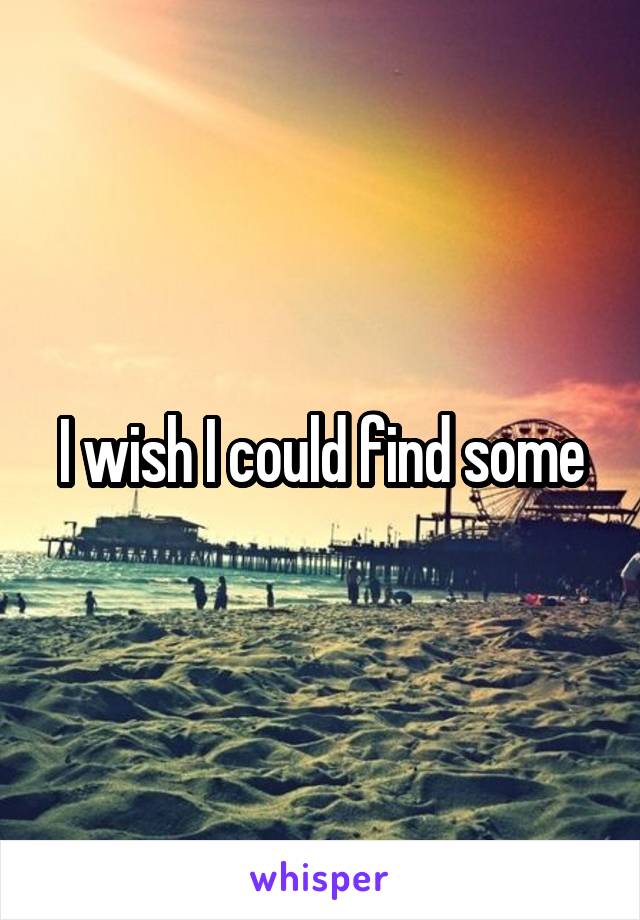 I wish I could find some