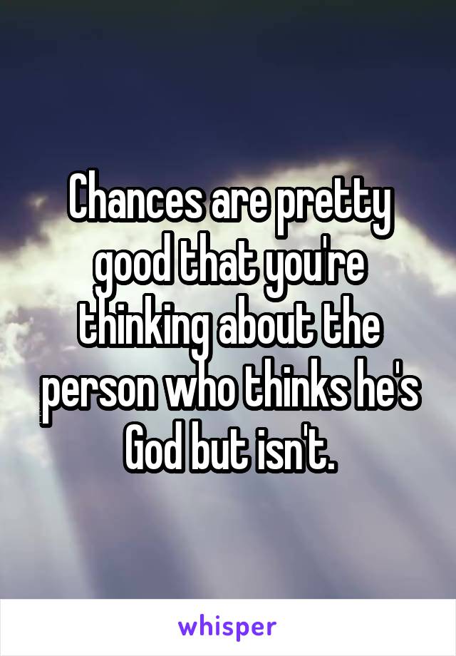 Chances are pretty good that you're thinking about the person who thinks he's God but isn't.