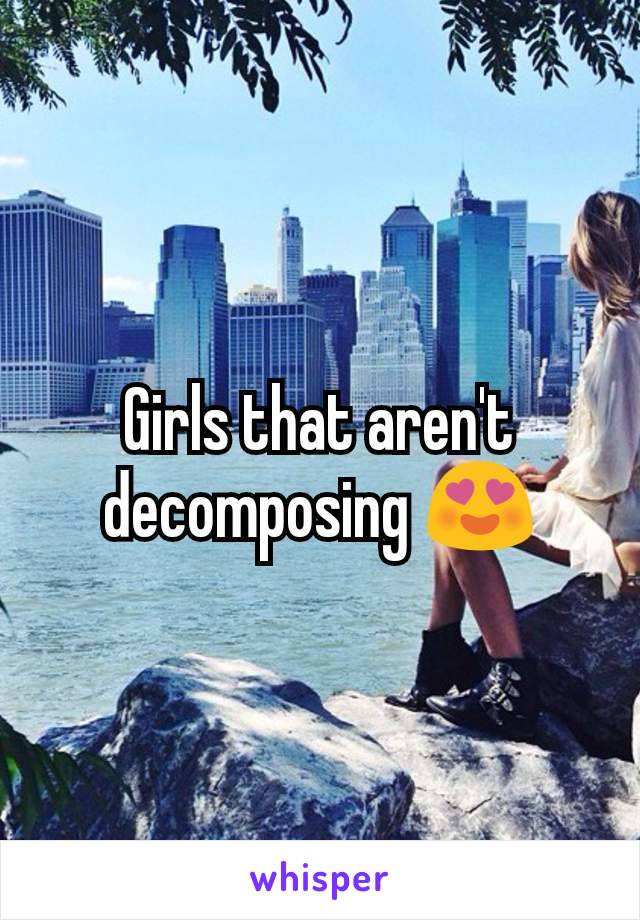 Girls that aren't decomposing 😍