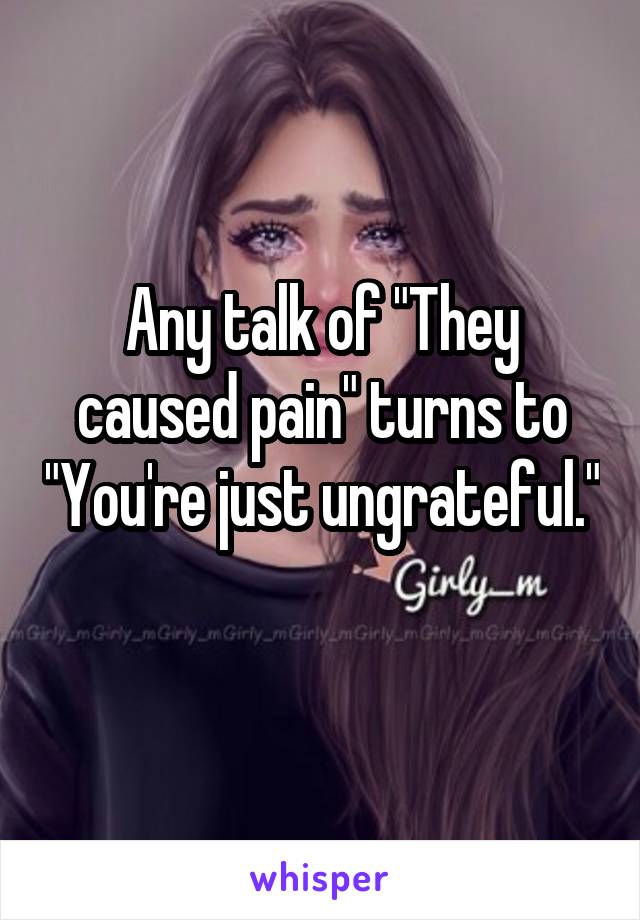 Any talk of "They caused pain" turns to "You're just ungrateful." 