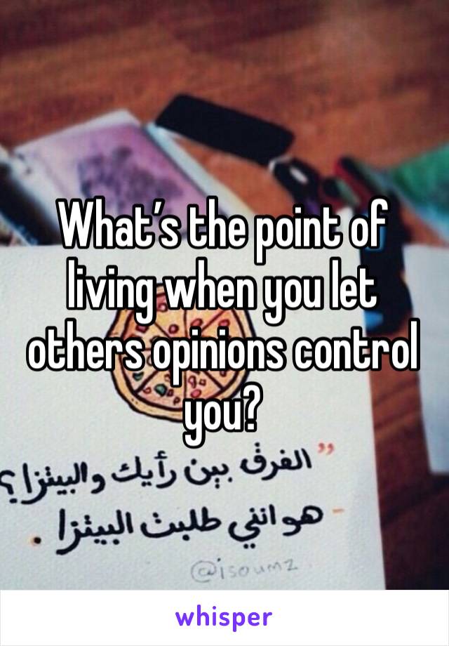 What’s the point of living when you let others opinions control you?