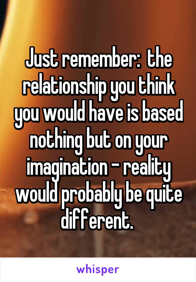 Just remember:  the relationship you think you would have is based nothing but on your imagination - reality would probably be quite different. 