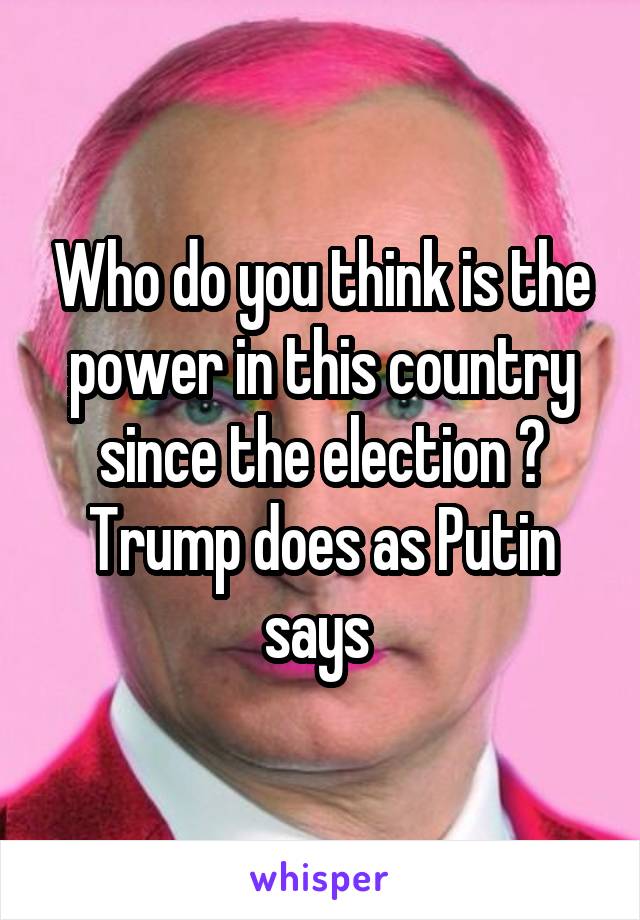 Who do you think is the power in this country since the election ?
Trump does as Putin says 