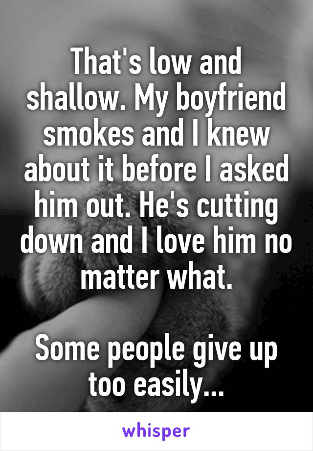 That's low and shallow. My boyfriend smokes and I knew about it before I asked him out. He's cutting down and I love him no matter what.

Some people give up too easily...