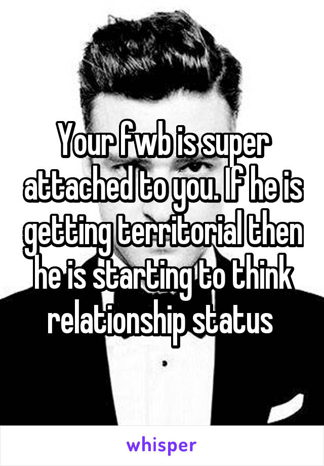 Your fwb is super attached to you. If he is getting territorial then he is starting to think relationship status 