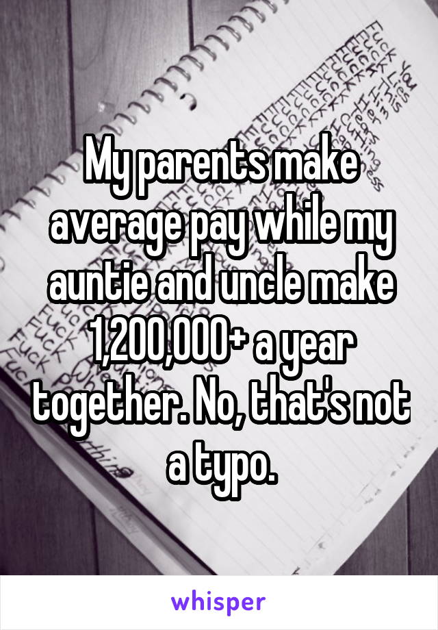 My parents make average pay while my auntie and uncle make 1,200,000+ a year together. No, that's not a typo.