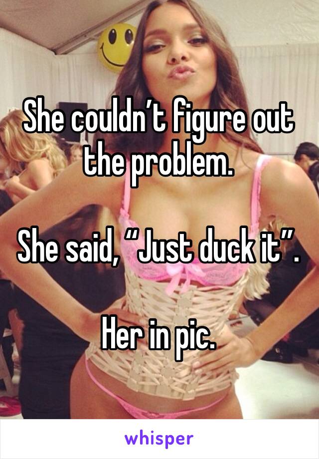She couldn’t figure out the problem.

She said, “Just duck it”.

Her in pic.