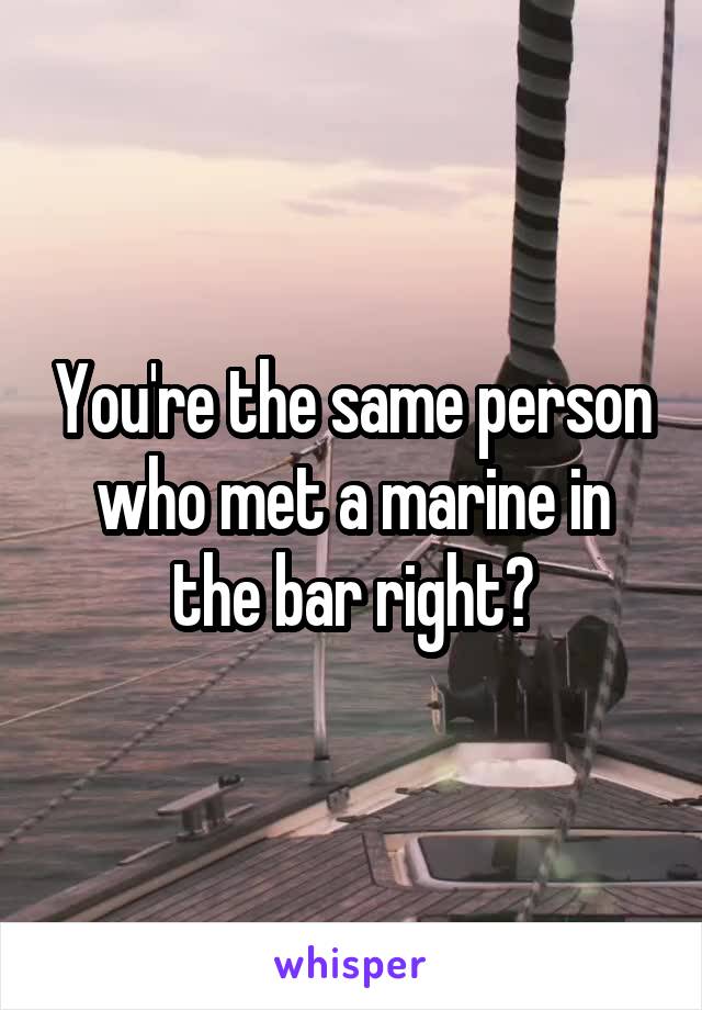 You're the same person who met a marine in the bar right?