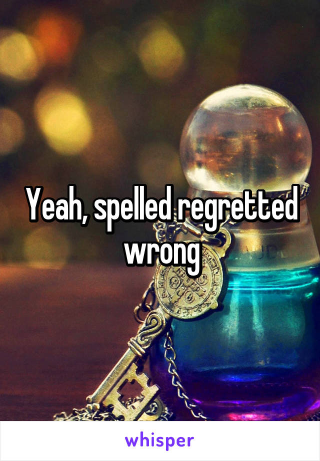 Yeah, spelled regretted wrong