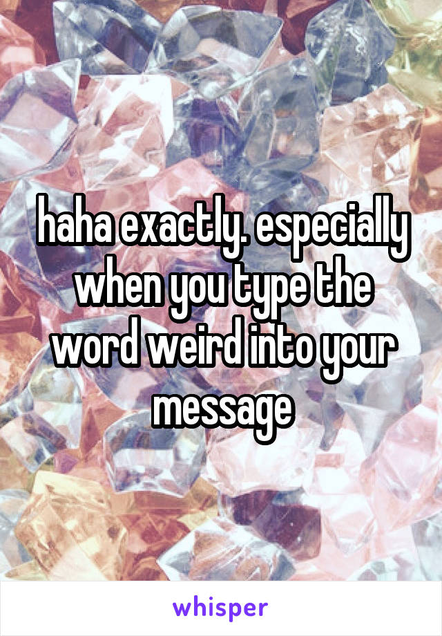 haha exactly. especially when you type the word weird into your message
