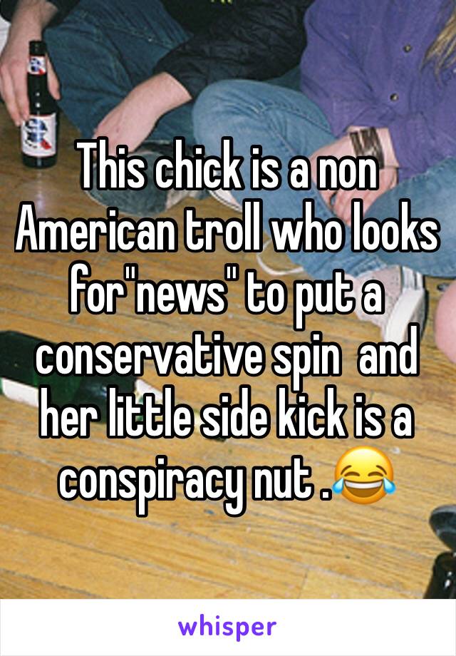This chick is a non American troll who looks for"news" to put a conservative spin  and her little side kick is a conspiracy nut .😂