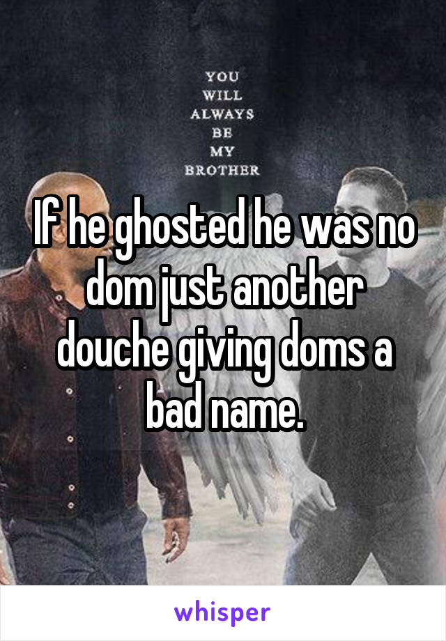 If he ghosted he was no dom just another douche giving doms a bad name.