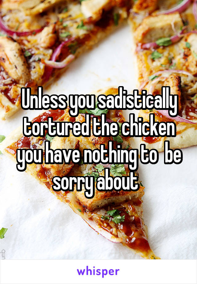 Unless you sadistically tortured the chicken you have nothing to  be sorry about  