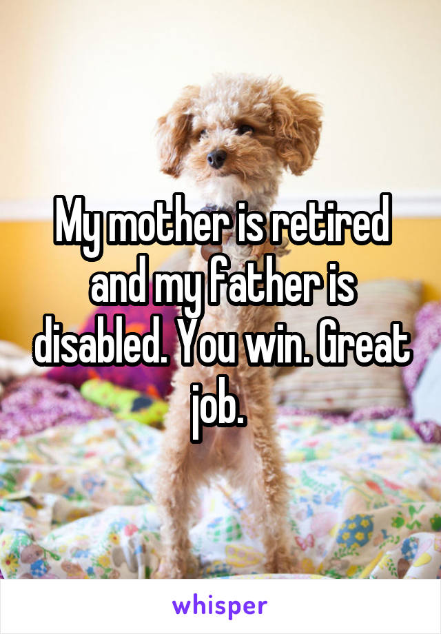 My mother is retired and my father is disabled. You win. Great job. 