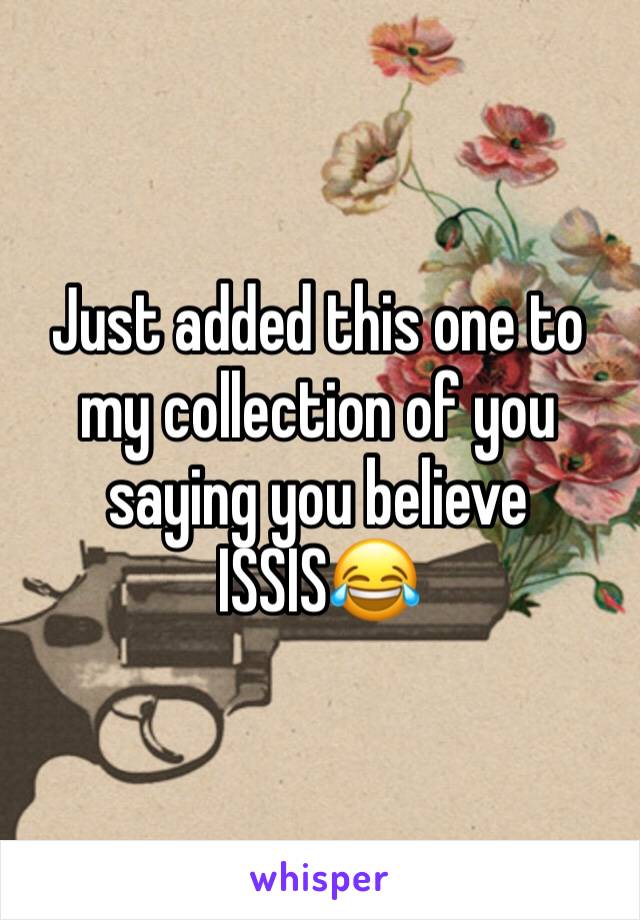 Just added this one to my collection of you saying you believe ISSIS😂