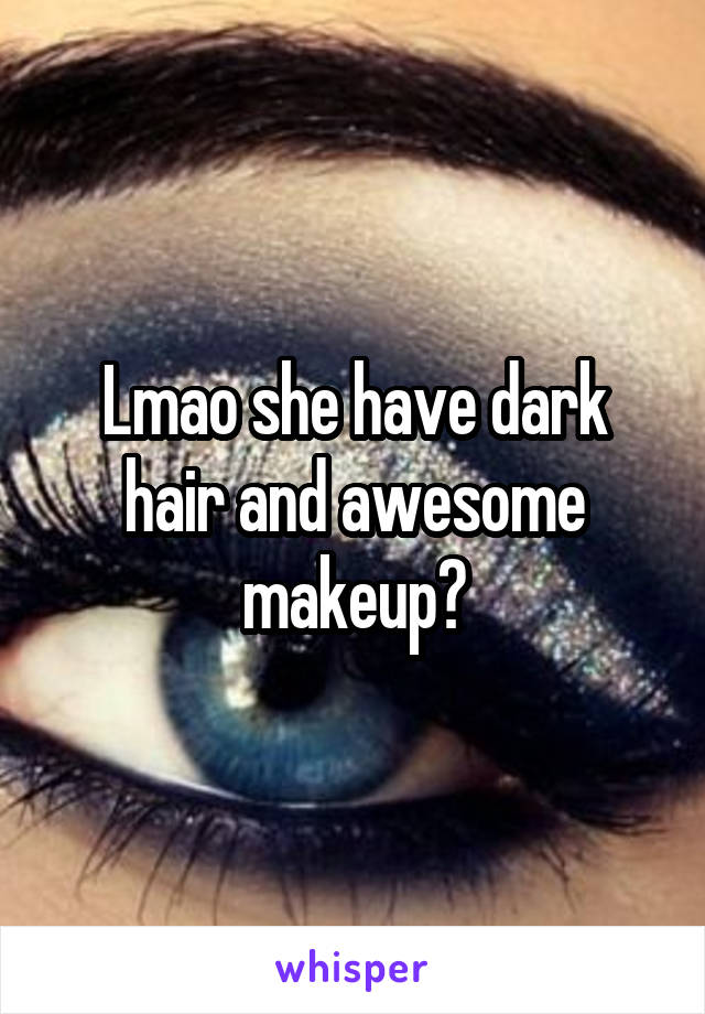 Lmao she have dark hair and awesome makeup?