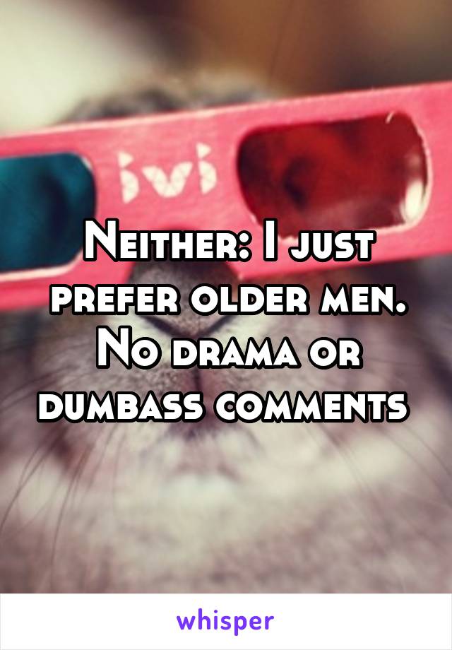 Neither: I just prefer older men. No drama or dumbass comments 