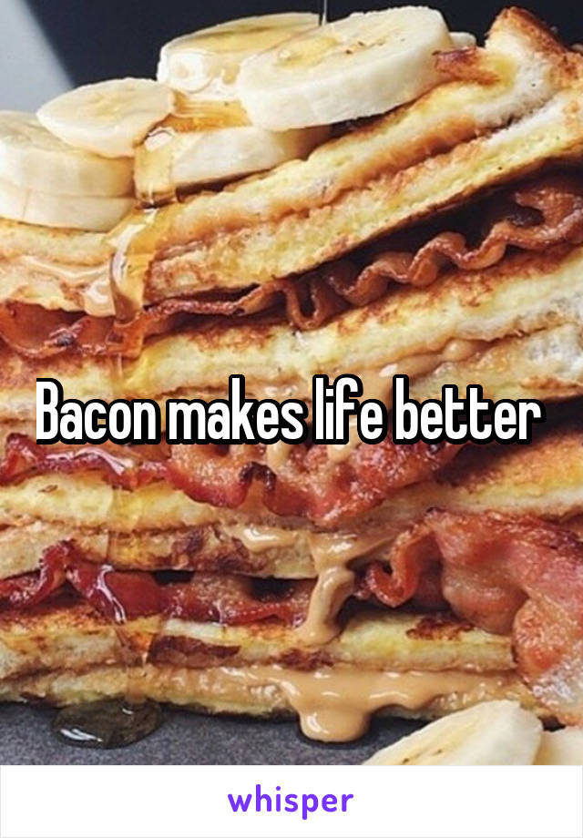Bacon makes life better 