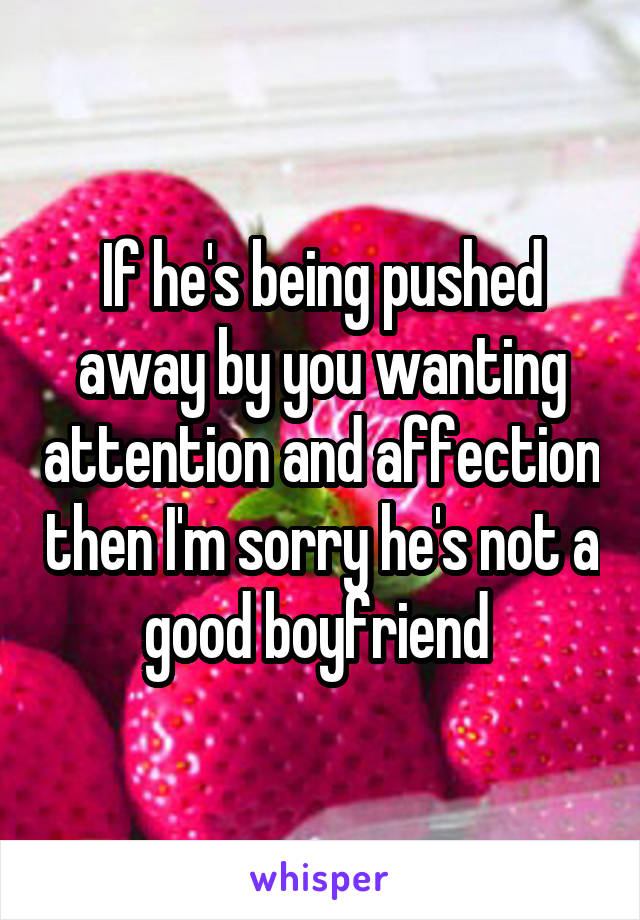 If he's being pushed away by you wanting attention and affection then I'm sorry he's not a good boyfriend 
