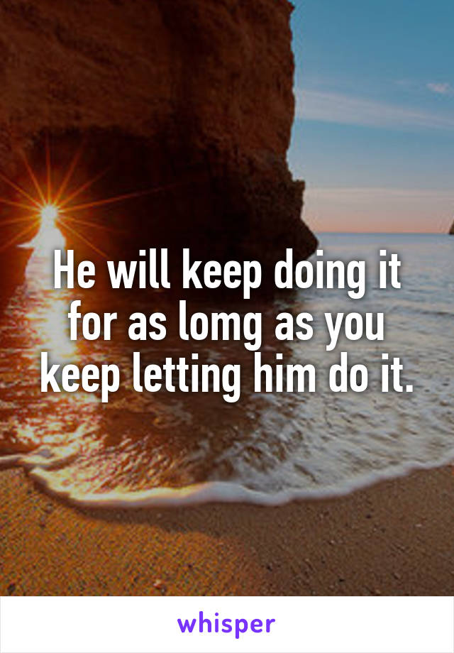He will keep doing it for as lomg as you keep letting him do it.