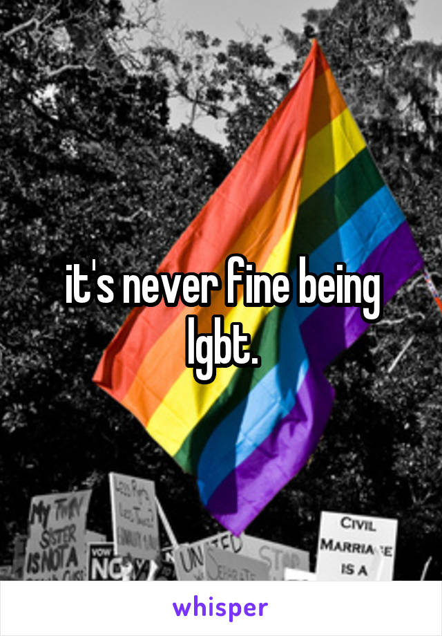 it's never fine being lgbt.