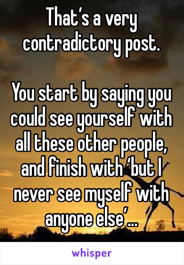 That’s a very contradictory post.

You start by saying you could see yourself with all these other people, and finish with ‘but I never see myself with anyone else’...