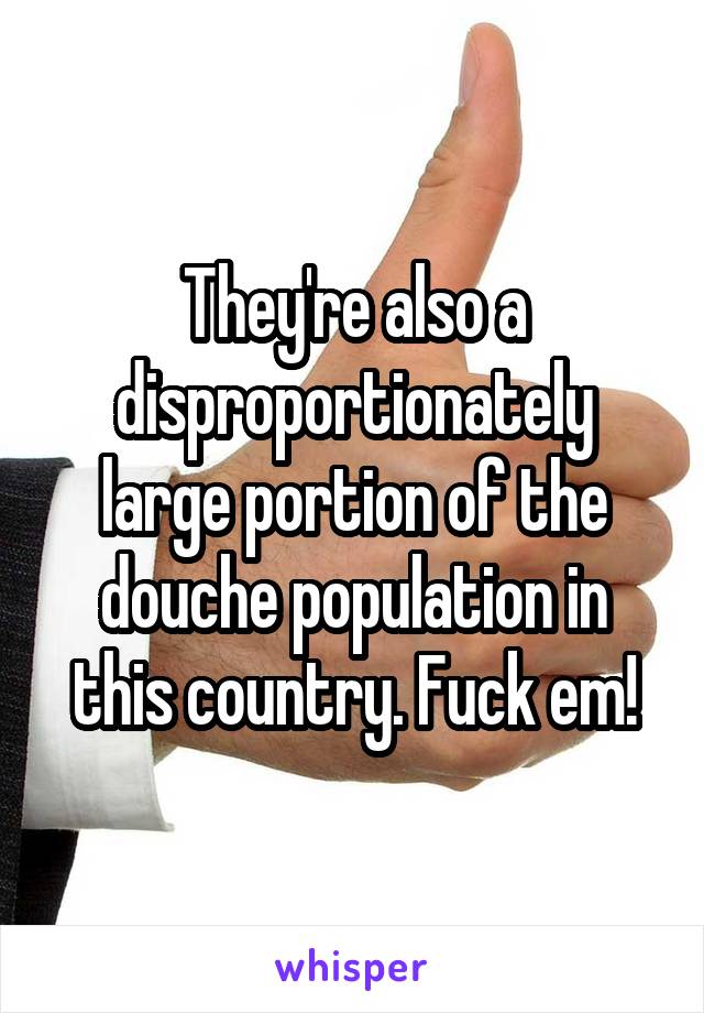 They're also a disproportionately large portion of the douche population in this country. Fuck em!