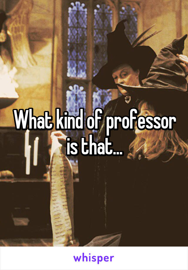 What kind of professor is that...