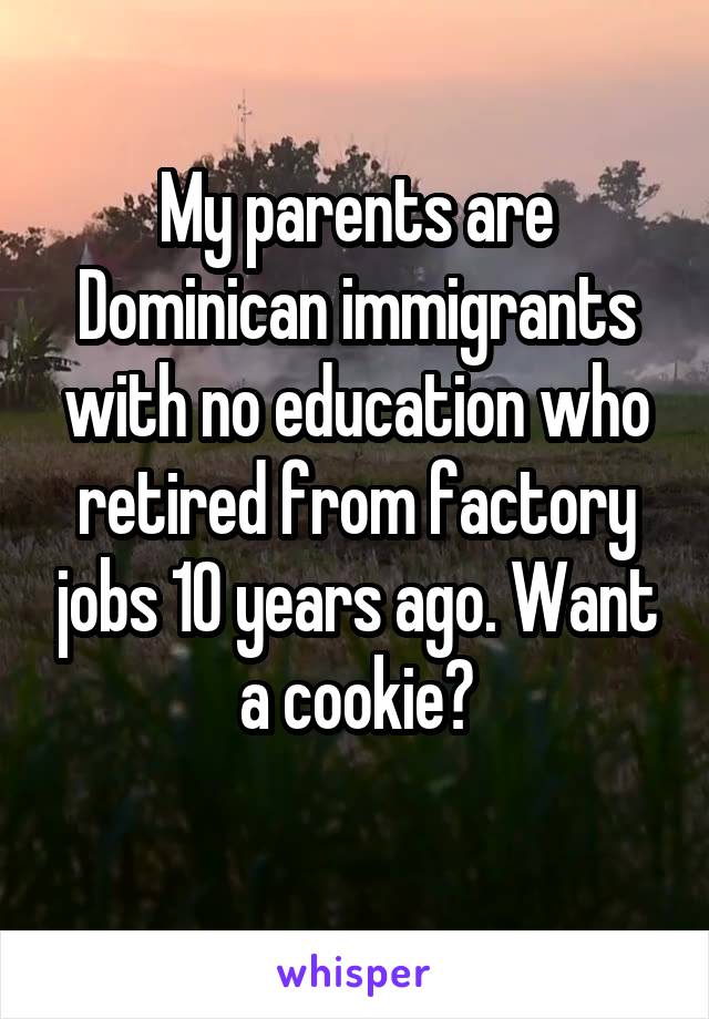 My parents are Dominican immigrants with no education who retired from factory jobs 10 years ago. Want a cookie?
