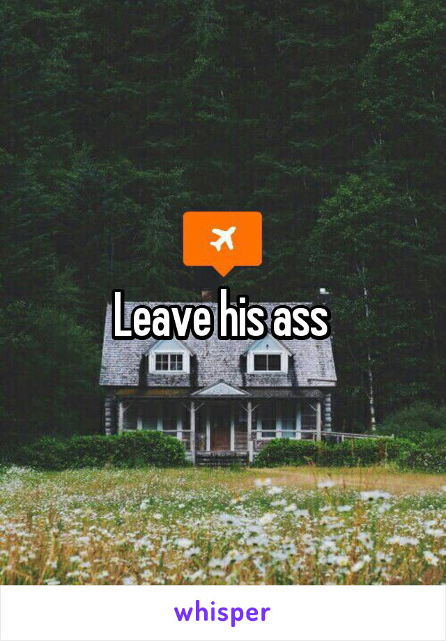 Leave his ass 