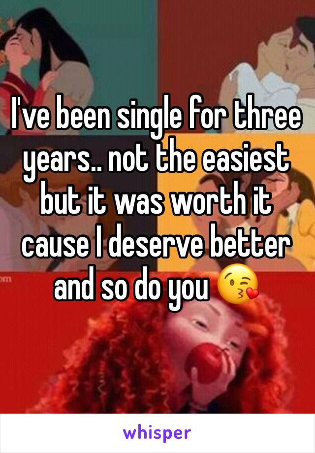 I've been single for three years.. not the easiest but it was worth it cause I deserve better and so do you 😘