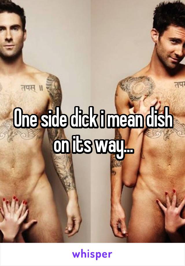 One side dick i mean dish on its way...