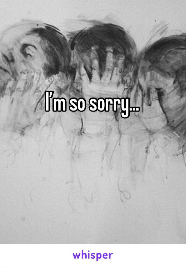 I’m so sorry...