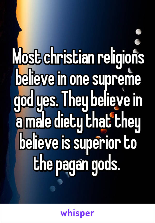 Most christian religions believe in one supreme god yes. They believe in a male diety that they believe is superior to the pagan gods. 