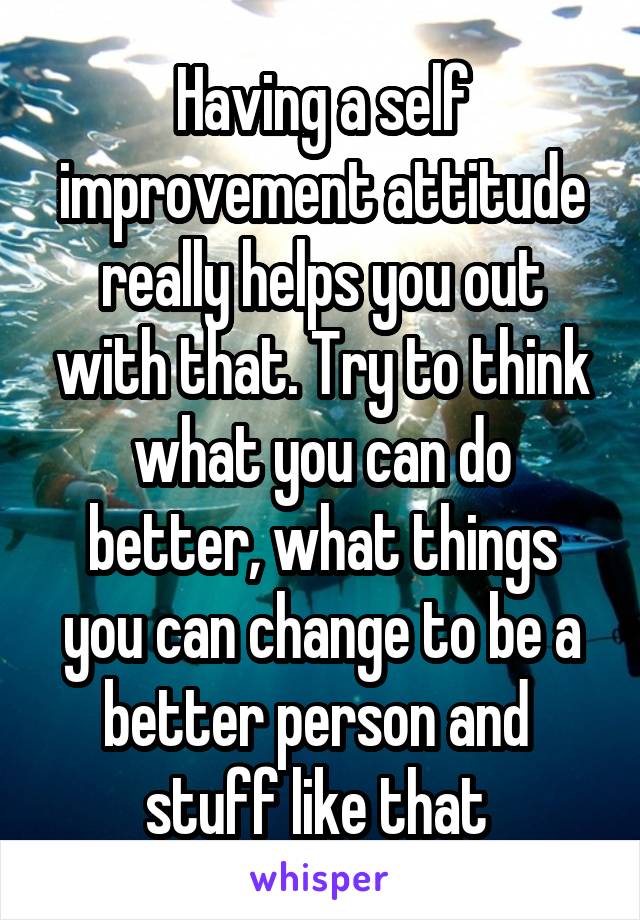 Having a self improvement attitude really helps you out with that. Try to think what you can do better, what things you can change to be a better person and 
stuff like that 