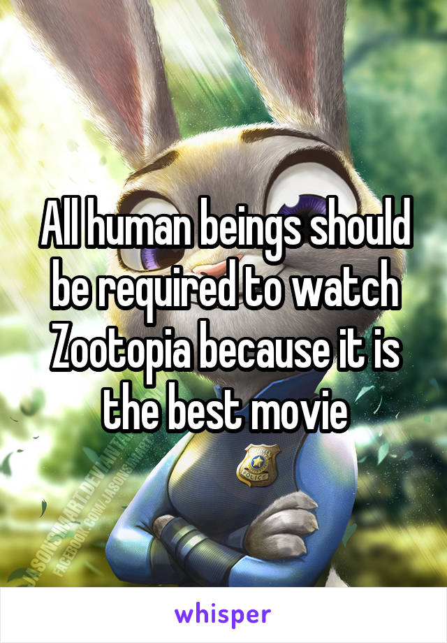 All human beings should be required to watch Zootopia because it is the best movie